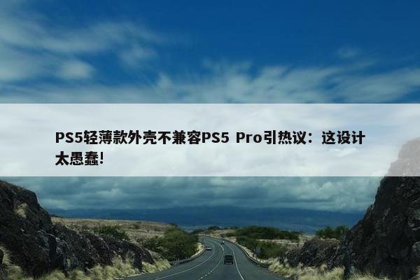 PS5轻薄款外壳不兼容PS5 Pro引热议：这设计太愚蠢!