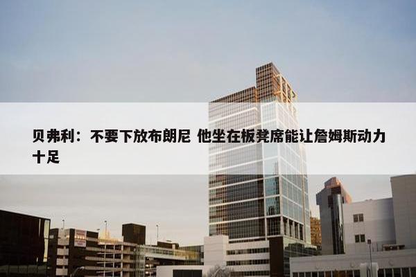 贝弗利：不要下放布朗尼 他坐在板凳席能让詹姆斯动力十足