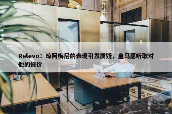 Relevo：琼阿梅尼的表现引发质疑，皇马愿听取对他的报价