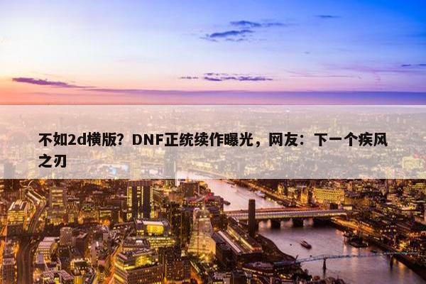 不如2d横版？DNF正统续作曝光，网友：下一个疾风之刃