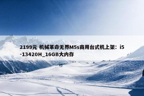 2199元 机械革命无界M5s商用台式机上架：i5-13420H_16GB大内存