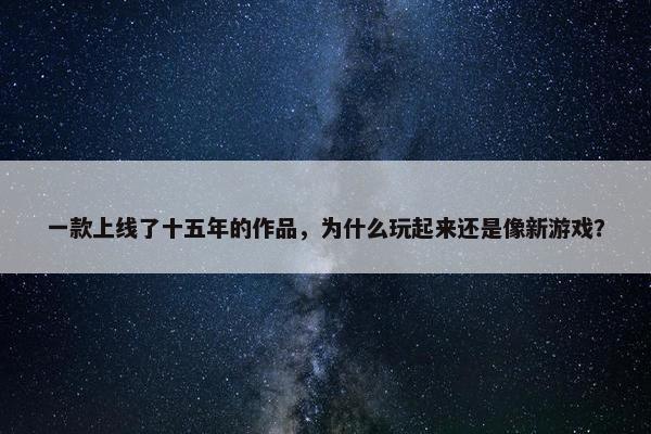 一款上线了十五年的作品，为什么玩起来还是像新游戏？