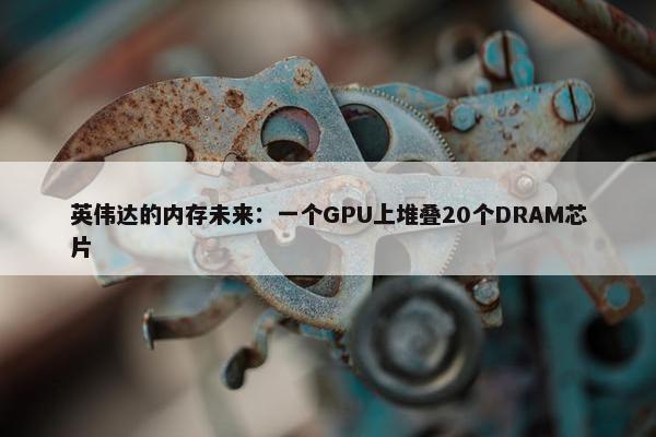 英伟达的内存未来：一个GPU上堆叠20个DRAM芯片