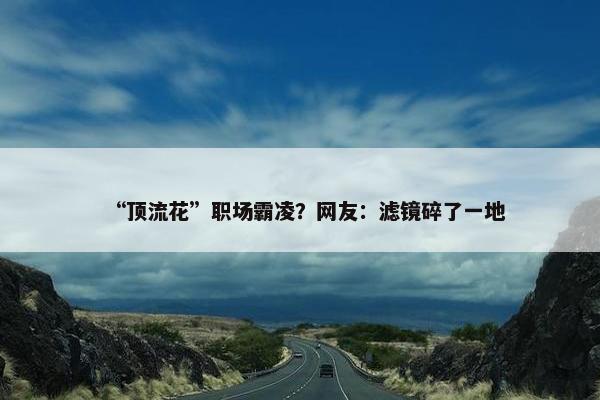 “顶流花”职场霸凌？网友：滤镜碎了一地