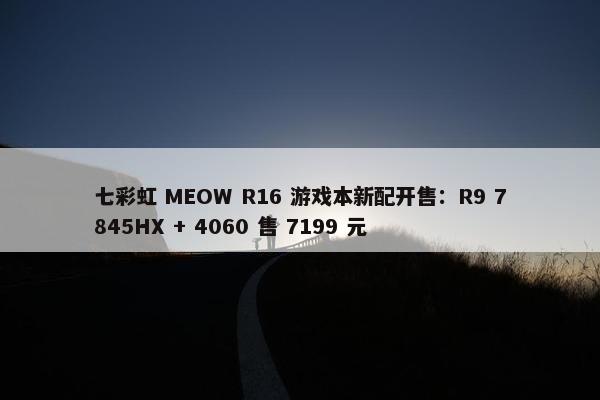 七彩虹 MEOW R16 游戏本新配开售：R9 7845HX + 4060 售 7199 元