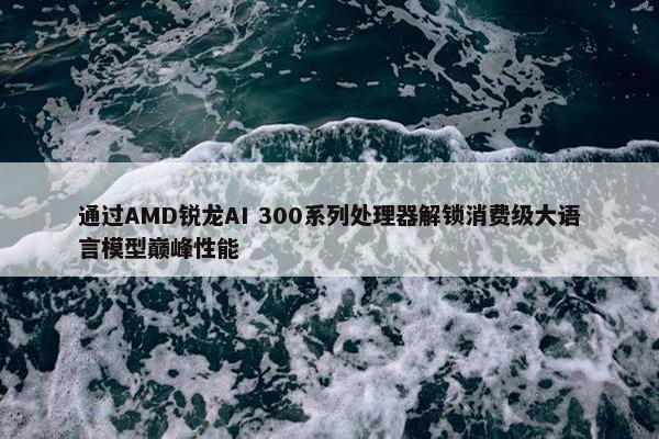 通过AMD锐龙AI 300系列处理器解锁消费级大语言模型巅峰性能