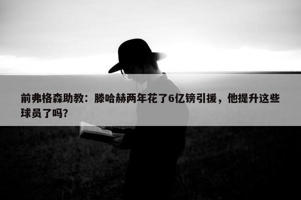 前弗格森助教：滕哈赫两年花了6亿镑引援，他提升这些球员了吗？