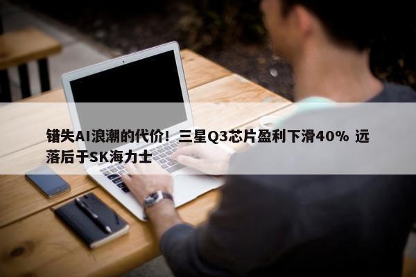 错失AI浪潮的代价！三星Q3芯片盈利下滑40% 远落后于SK海力士