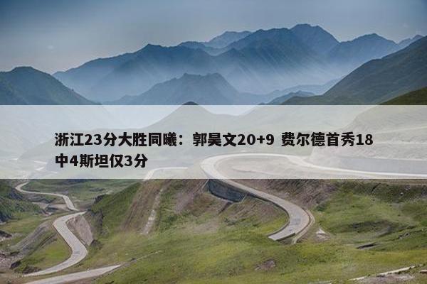 浙江23分大胜同曦：郭昊文20+9 费尔德首秀18中4斯坦仅3分