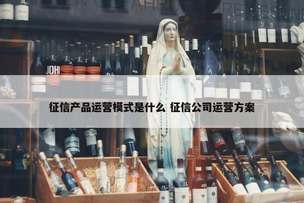 征信产品运营模式是什么 征信公司运营方案