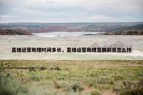 直播运营助理时间多长，直播运营助理发展前景怎么样