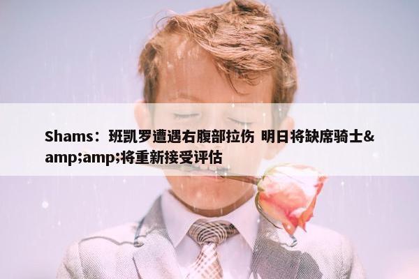 Shams：班凯罗遭遇右腹部拉伤 明日将缺席骑士&amp;将重新接受评估