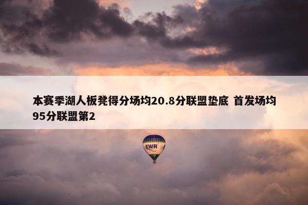 本赛季湖人板凳得分场均20.8分联盟垫底 首发场均95分联盟第2