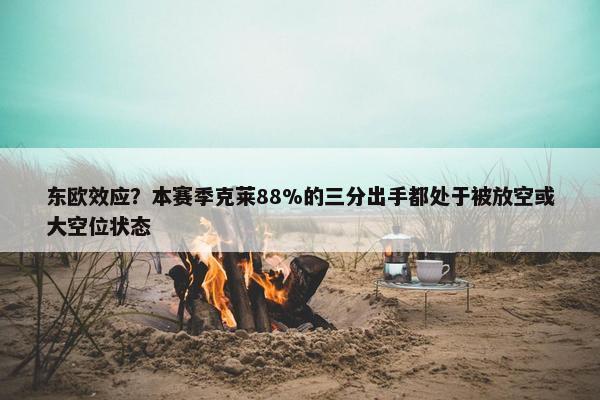 东欧效应？本赛季克莱88%的三分出手都处于被放空或大空位状态