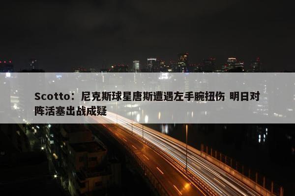 Scotto：尼克斯球星唐斯遭遇左手腕扭伤 明日对阵活塞出战成疑