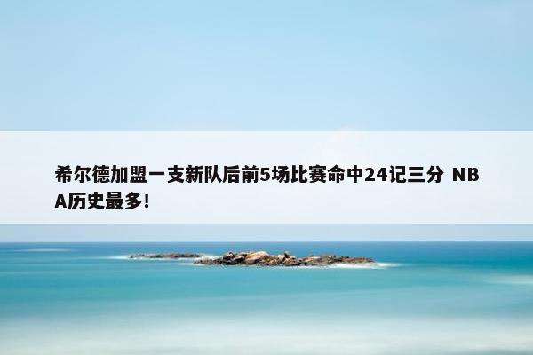 希尔德加盟一支新队后前5场比赛命中24记三分 NBA历史最多！