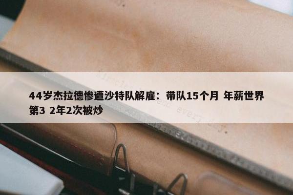 44岁杰拉德惨遭沙特队解雇：带队15个月 年薪世界第3 2年2次被炒