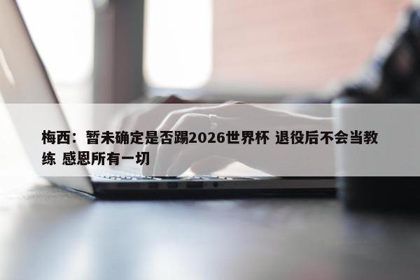 梅西：暂未确定是否踢2026世界杯 退役后不会当教练 感恩所有一切