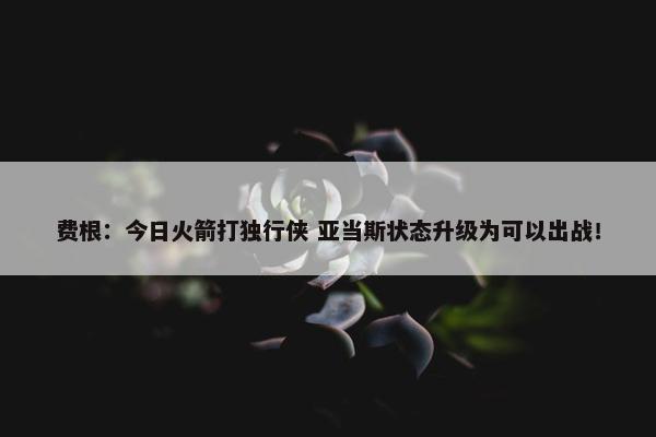 费根：今日火箭打独行侠 亚当斯状态升级为可以出战！