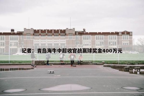 记者：青岛海牛中超收官战赢球奖金400万元