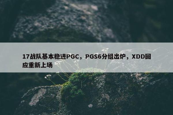 17战队基本稳进PGC，PGS6分组出炉，XDD回应重新上场