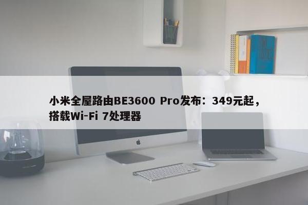 小米全屋路由BE3600 Pro发布：349元起，搭载Wi-Fi 7处理器