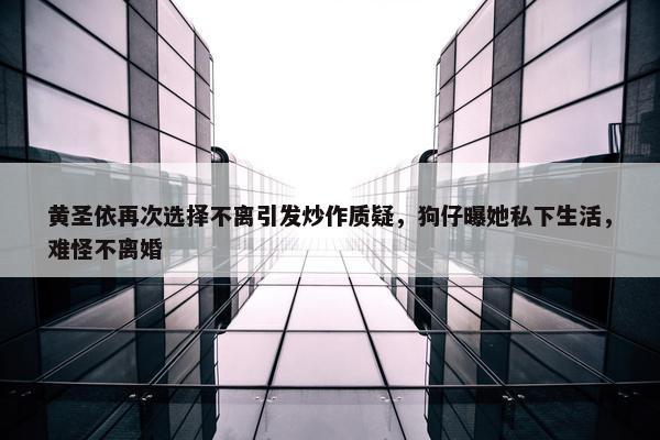 黄圣依再次选择不离引发炒作质疑，狗仔曝她私下生活，难怪不离婚