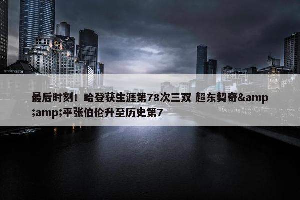 最后时刻！哈登获生涯第78次三双 超东契奇&amp;平张伯伦升至历史第7