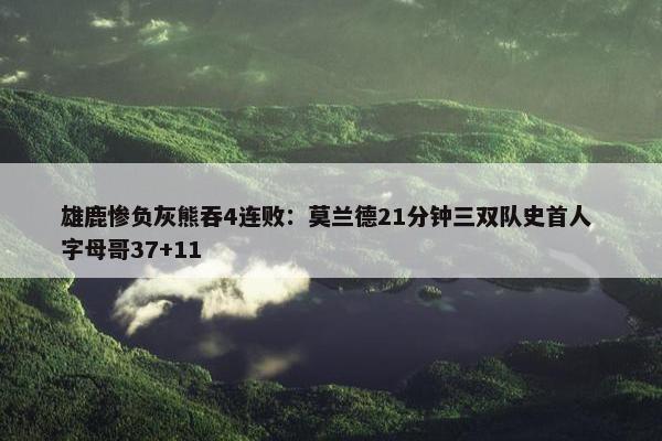 雄鹿惨负灰熊吞4连败：莫兰德21分钟三双队史首人 字母哥37+11