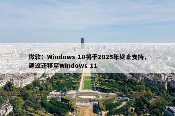 微软：Windows 10将于2025年终止支持，建议迁移至Windows 11