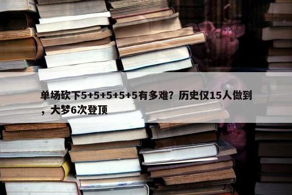 单场砍下5+5+5+5+5有多难？历史仅15人做到，大梦6次登顶