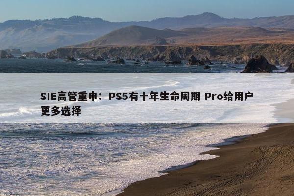 SIE高管重申：PS5有十年生命周期 Pro给用户更多选择