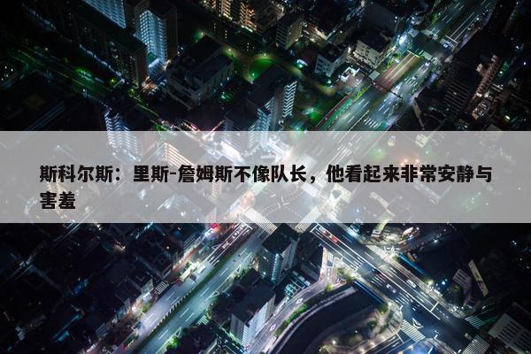 斯科尔斯：里斯-詹姆斯不像队长，他看起来非常安静与害羞