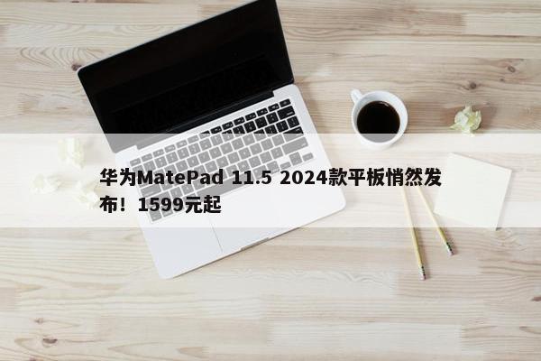 华为MatePad 11.5 2024款平板悄然发布！1599元起