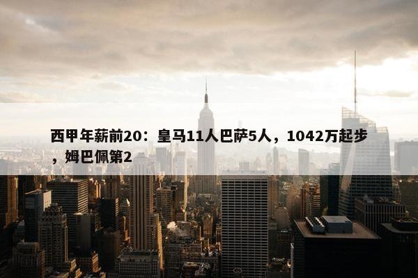 西甲年薪前20：皇马11人巴萨5人，1042万起步，姆巴佩第2