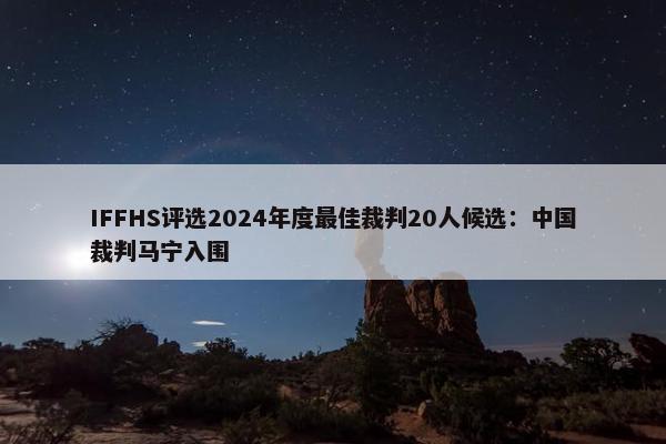 IFFHS评选2024年度最佳裁判20人候选：中国裁判马宁入围