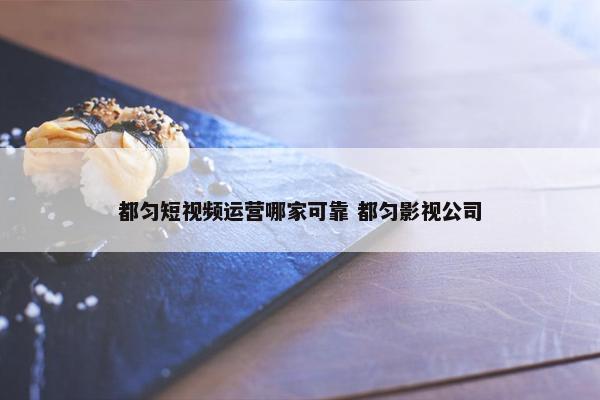 都匀短视频运营哪家可靠 都匀影视公司