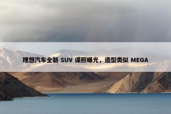 理想汽车全新 SUV 谍照曝光，造型类似 MEGA