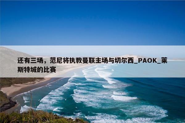 还有三场，范尼将执教曼联主场与切尔西_PAOK_莱斯特城的比赛