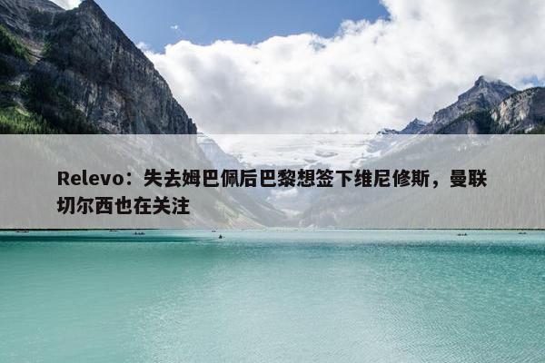 Relevo：失去姆巴佩后巴黎想签下维尼修斯，曼联切尔西也在关注