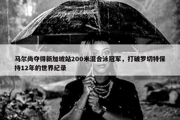 马尔尚夺得新加坡站200米混合泳冠军，打破罗切特保持12年的世界纪录