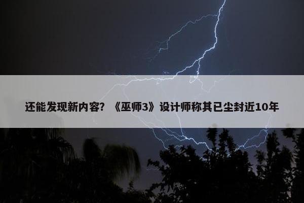 还能发现新内容？《巫师3》设计师称其已尘封近10年