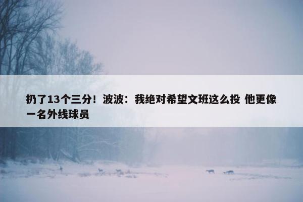 扔了13个三分！波波：我绝对希望文班这么投 他更像一名外线球员