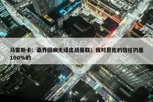 马雷斯卡：桑乔因病无缘出战曼联；我对恩佐的信任仍是100%的