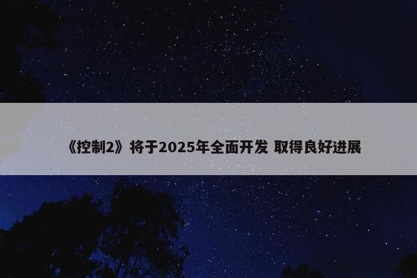 《控制2》将于2025年全面开发 取得良好进展