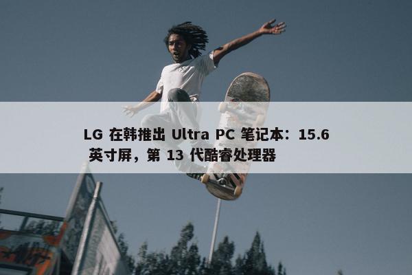 LG 在韩推出 Ultra PC 笔记本：15.6 英寸屏，第 13 代酷睿处理器