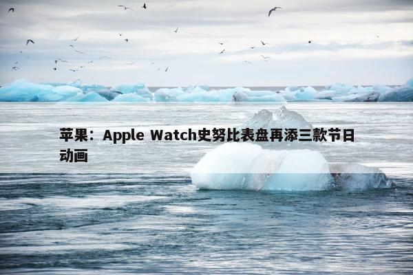 苹果：Apple Watch史努比表盘再添三款节日动画