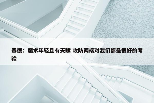 基德：魔术年轻且有天赋 攻防两端对我们都是很好的考验