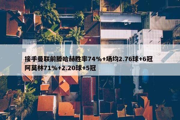 接手曼联前滕哈赫胜率74%+场均2.76球+6冠 阿莫林71%+2.20球+5冠