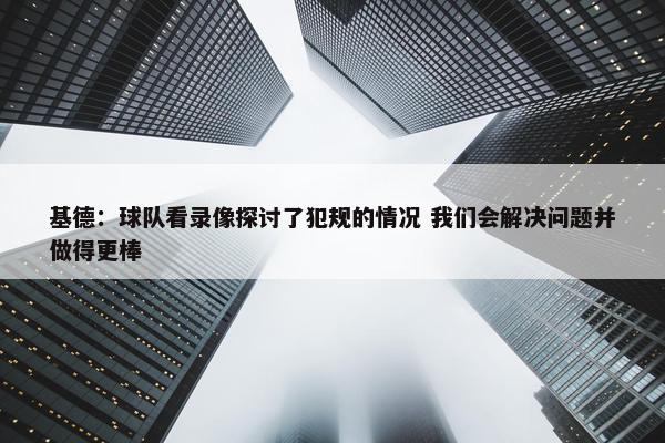 基德：球队看录像探讨了犯规的情况 我们会解决问题并做得更棒